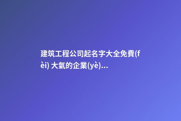 建筑工程公司起名字大全免費(fèi) 大氣的企業(yè)取名-名學(xué)網(wǎng)